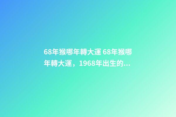 68年猴哪年轉大運 68年猴哪年轉大運，1968年出生的屬狗人哪年轉運行